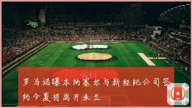 罗马诺曝本纳塞尔与新经纪公司签约今夏将离开米兰