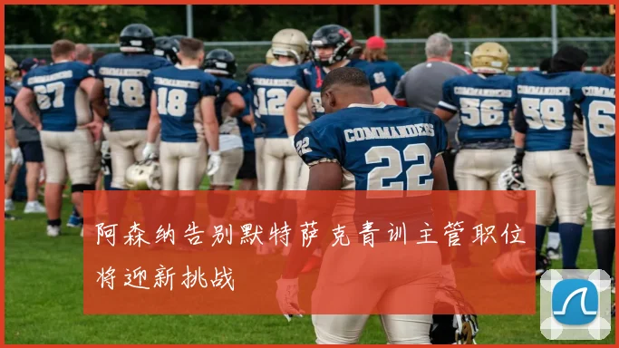 阿森纳告别默特萨克青训主管职位将迎新挑战