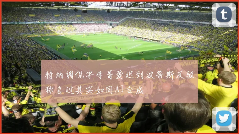 特纳调侃字母哥爱迟到波蒂斯反驳称言过其实如同AI合成