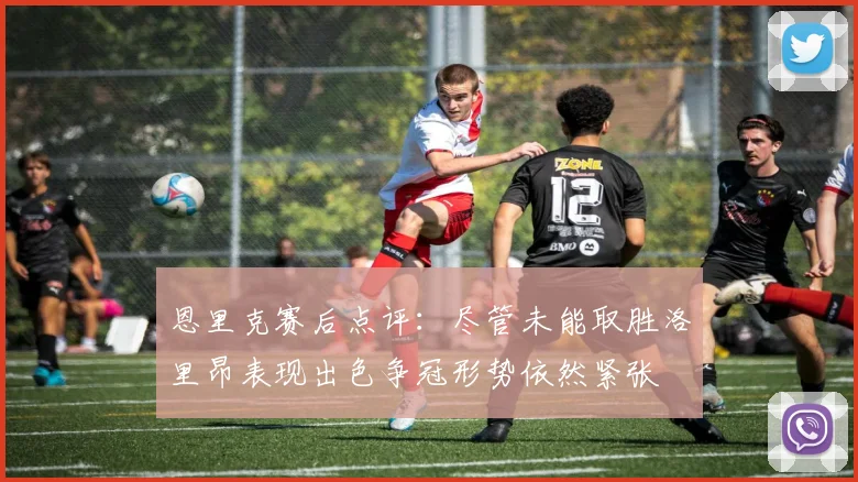 恩里克赛后点评：尽管未能取胜洛里昂表现出色争冠形势依然紧张