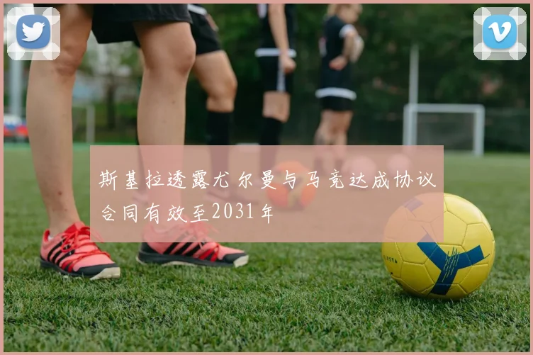 斯基拉透露尤尔曼与马竞达成协议合同有效至2031年