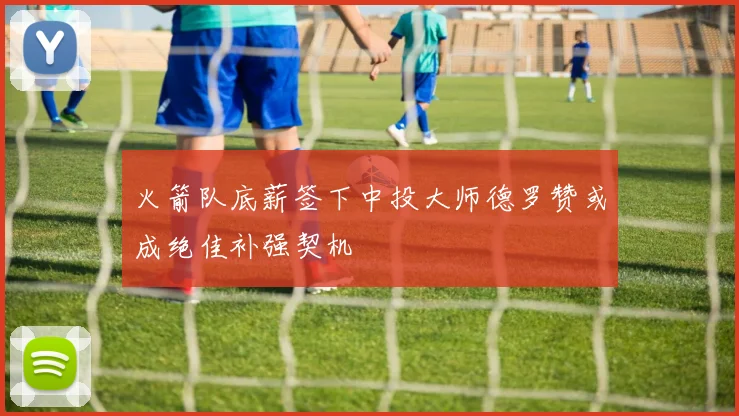 火箭队底薪签下中投大师德罗赞或成绝佳补强契机