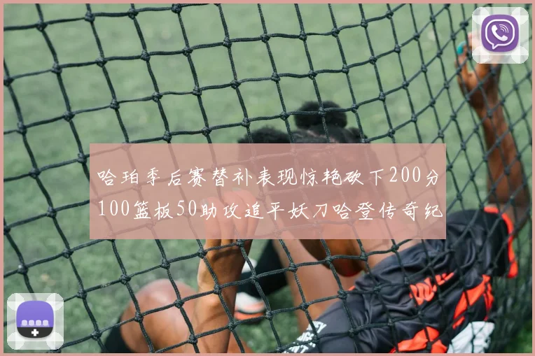 哈珀季后赛替补表现惊艳砍下200分100篮板50助攻追平妖刀哈登传奇纪录