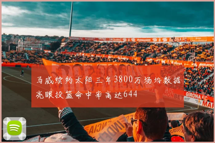 马威续约太阳三年3800万场均数据亮眼投篮命中率高达644