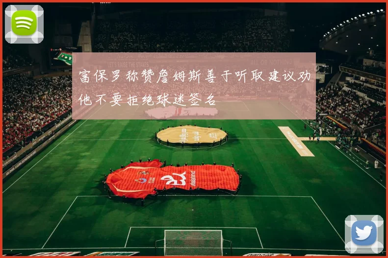 富保罗称赞詹姆斯善于听取建议劝他不要拒绝球迷签名