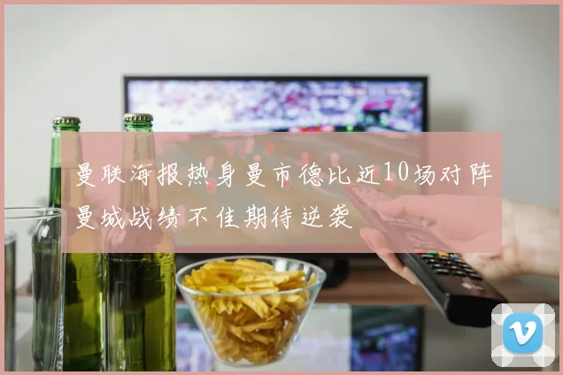 曼联海报热身曼市德比近10场对阵曼城战绩不佳期待逆袭