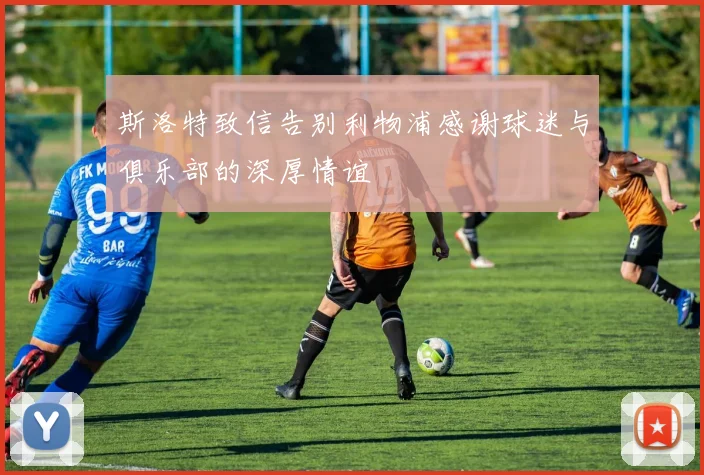 斯洛特致信告别利物浦感谢球迷与俱乐部的深厚情谊
