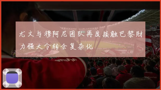 尤文与穆阿尼团队再度接触巴黎财力强大令转会复杂化