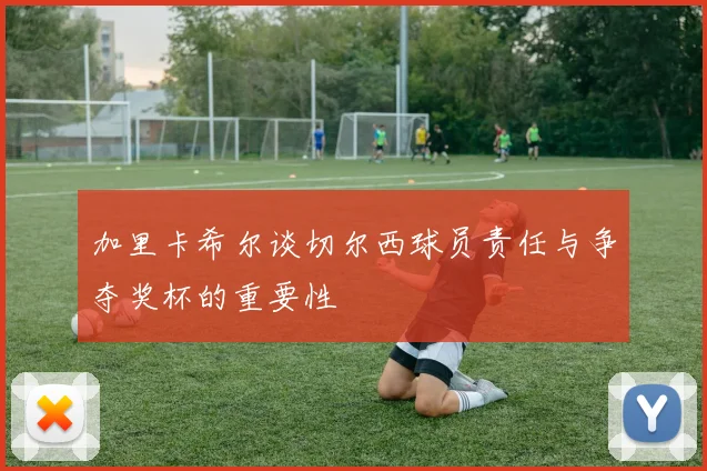 加里卡希尔谈切尔西球员责任与争夺奖杯的重要性