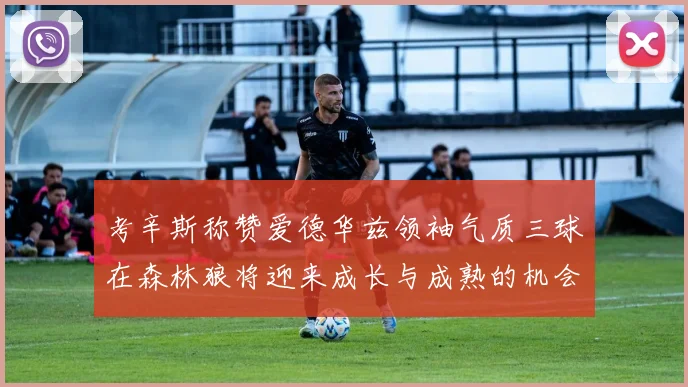 考辛斯称赞爱德华兹领袖气质三球在森林狼将迎来成长与成熟的机会